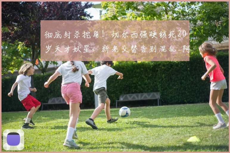 彻底封杀挖角！切尔西强硬锁死20岁天才妖星，新老交替告别混乱_阿隆索_球员_阿昌庞