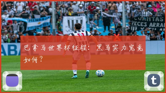 巴拿马世界杯征程：黑马实力究竟如何？