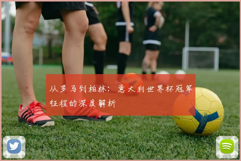 从罗马到柏林：意大利世界杯冠军征程的深度解析