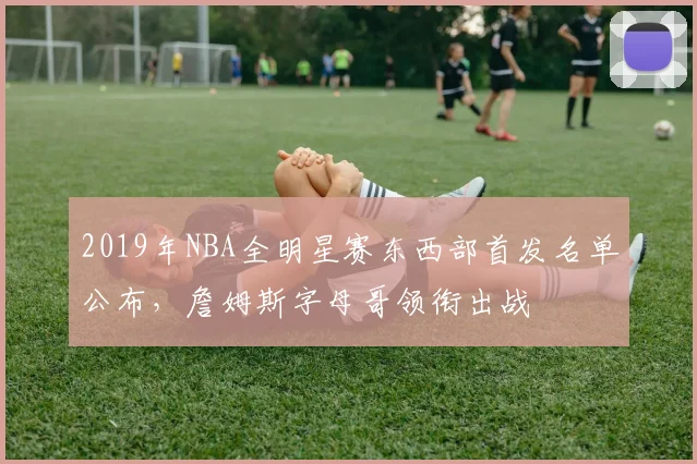 2019年NBA全明星赛东西部首发名单公布，詹姆斯字母哥领衔出战