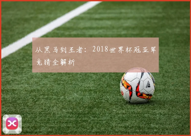 从黑马到王者：2018世界杯冠亚军竞猜全解析