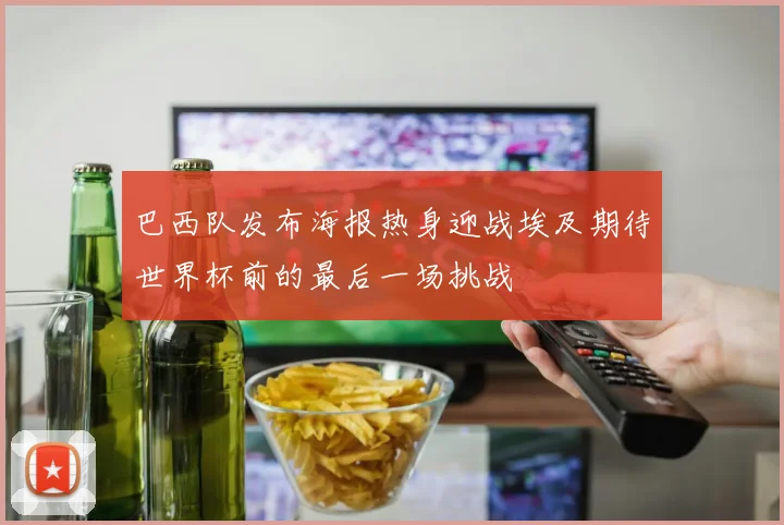 巴西队发布海报热身迎战埃及期待世界杯前的最后一场挑战